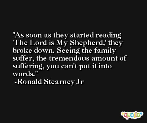 As soon as they started reading 'The Lord is My Shepherd,' they broke down. Seeing the family suffer, the tremendous amount of suffering, you can't put it into words. -Ronald Stearney Jr