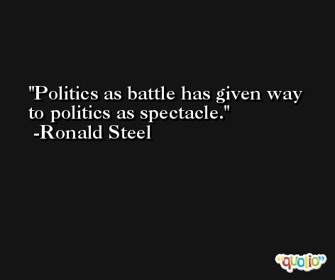 Politics as battle has given way to politics as spectacle. -Ronald Steel