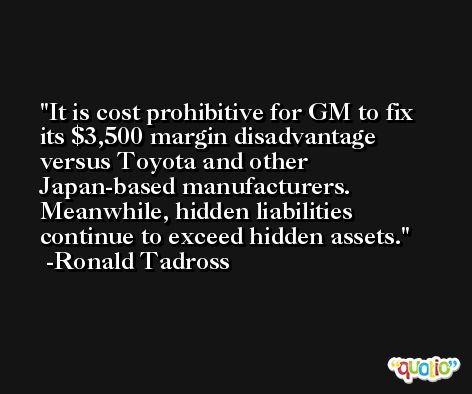 It is cost prohibitive for GM to fix its $3,500 margin disadvantage versus Toyota and other Japan-based manufacturers. Meanwhile, hidden liabilities continue to exceed hidden assets. -Ronald Tadross