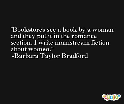 Bookstores see a book by a woman and they put it in the romance section. I write mainstream fiction about women. -Barbara Taylor Bradford