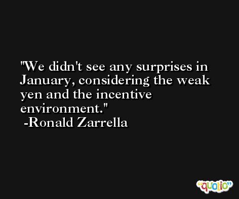 We didn't see any surprises in January, considering the weak yen and the incentive environment. -Ronald Zarrella