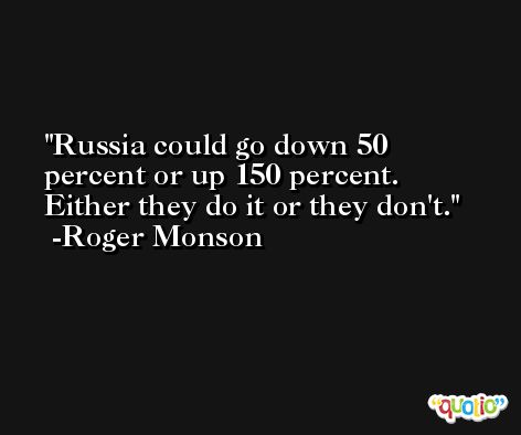 Russia could go down 50 percent or up 150 percent. Either they do it or they don't. -Roger Monson