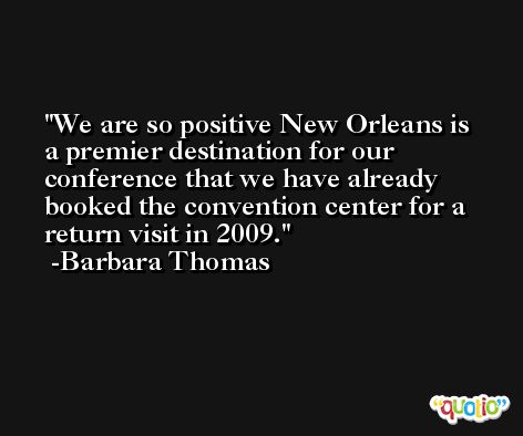 We are so positive New Orleans is a premier destination for our conference that we have already booked the convention center for a return visit in 2009. -Barbara Thomas