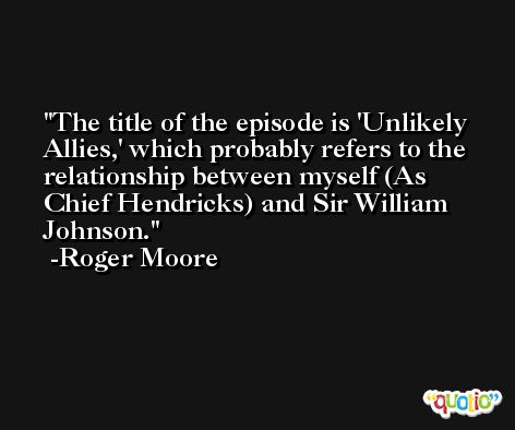 The title of the episode is 'Unlikely Allies,' which probably refers to the relationship between myself (As Chief Hendricks) and Sir William Johnson. -Roger Moore