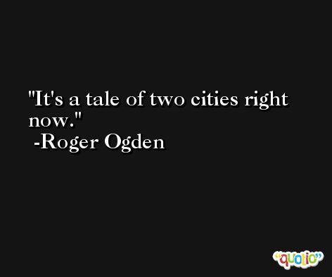 It's a tale of two cities right now. -Roger Ogden