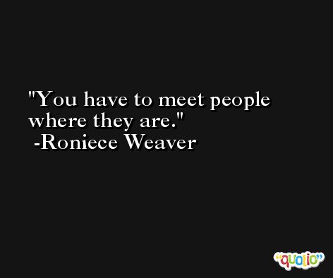 You have to meet people where they are. -Roniece Weaver