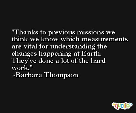 Thanks to previous missions we think we know which measurements are vital for understanding the changes happening at Earth. They've done a lot of the hard work. -Barbara Thompson