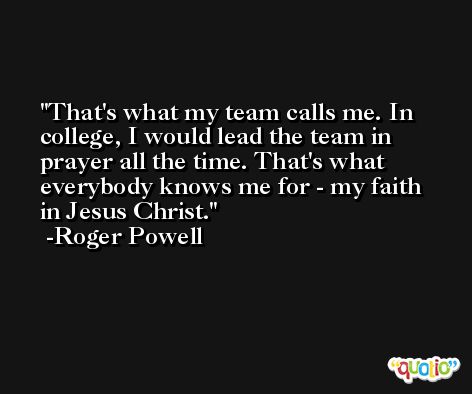That's what my team calls me. In college, I would lead the team in prayer all the time. That's what everybody knows me for - my faith in Jesus Christ. -Roger Powell