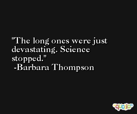 The long ones were just devastating. Science stopped. -Barbara Thompson