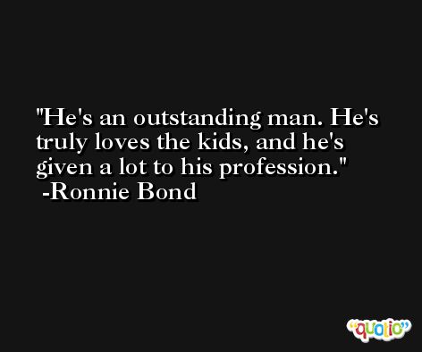 He's an outstanding man. He's truly loves the kids, and he's given a lot to his profession. -Ronnie Bond
