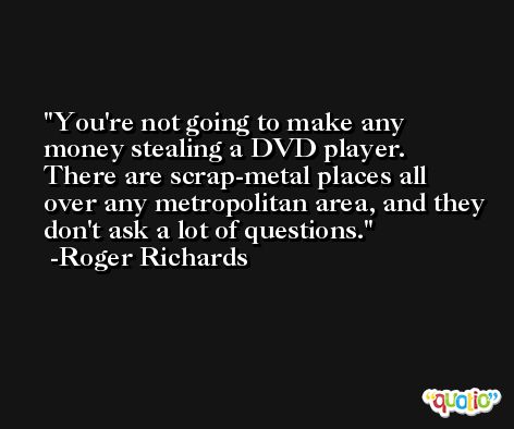 You're not going to make any money stealing a DVD player. There are scrap-metal places all over any metropolitan area, and they don't ask a lot of questions. -Roger Richards