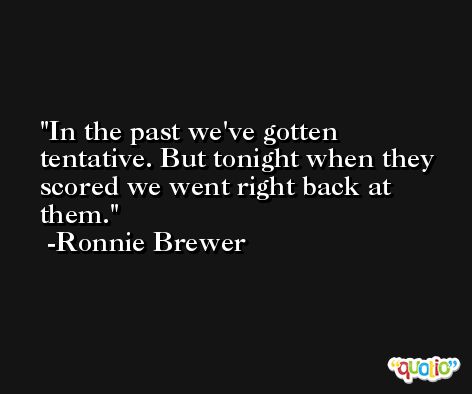 In the past we've gotten tentative. But tonight when they scored we went right back at them. -Ronnie Brewer