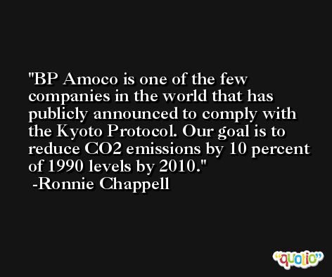 BP Amoco is one of the few companies in the world that has publicly announced to comply with the Kyoto Protocol. Our goal is to reduce CO2 emissions by 10 percent of 1990 levels by 2010. -Ronnie Chappell