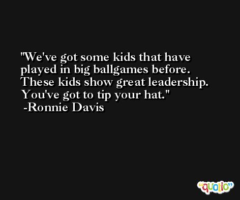 We've got some kids that have played in big ballgames before. These kids show great leadership. You've got to tip your hat. -Ronnie Davis