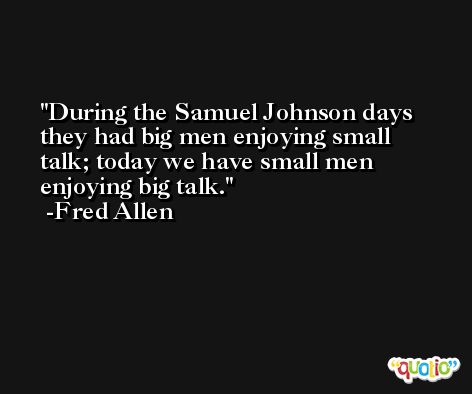 During the Samuel Johnson days they had big men enjoying small talk; today we have small men enjoying big talk. -Fred Allen