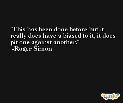 This has been done before but it really does have a biased to it, it does pit one against another. -Roger Simon