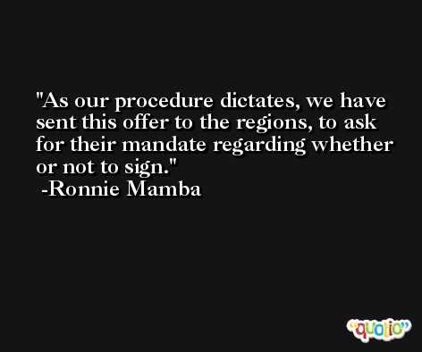 As our procedure dictates, we have sent this offer to the regions, to ask for their mandate regarding whether or not to sign. -Ronnie Mamba