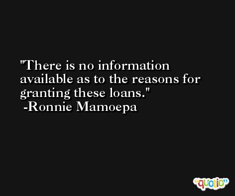 There is no information available as to the reasons for granting these loans. -Ronnie Mamoepa