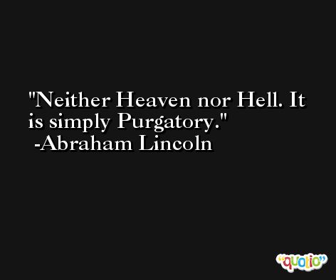 Neither Heaven nor Hell. It is simply Purgatory. -Abraham Lincoln