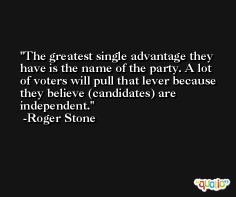 The greatest single advantage they have is the name of the party. A lot of voters will pull that lever because they believe (candidates) are independent. -Roger Stone