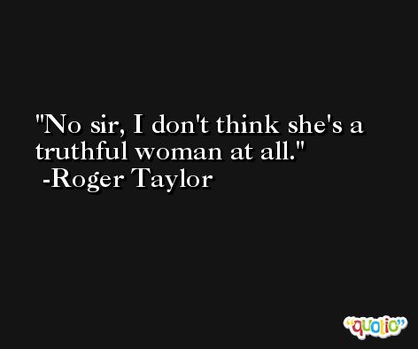 No sir, I don't think she's a truthful woman at all. -Roger Taylor