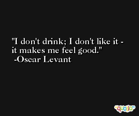 I don't drink; I don't like it - it makes me feel good. -Oscar Levant