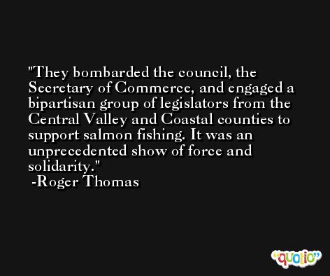 They bombarded the council, the Secretary of Commerce, and engaged a bipartisan group of legislators from the Central Valley and Coastal counties to support salmon fishing. It was an unprecedented show of force and solidarity. -Roger Thomas