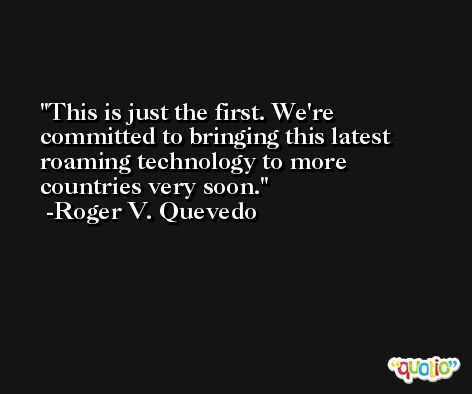 This is just the first. We're committed to bringing this latest roaming technology to more countries very soon. -Roger V. Quevedo