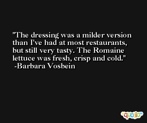 The dressing was a milder version than I've had at most restaurants, but still very tasty. The Romaine lettuce was fresh, crisp and cold. -Barbara Vosbein