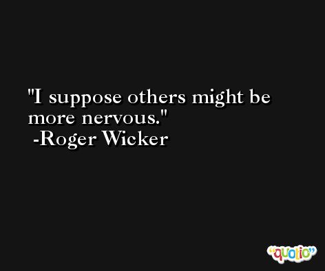 I suppose others might be more nervous. -Roger Wicker