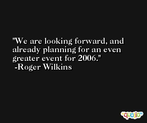We are looking forward, and already planning for an even greater event for 2006. -Roger Wilkins