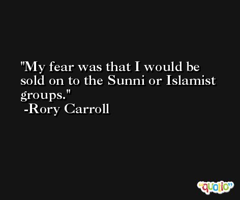 My fear was that I would be sold on to the Sunni or Islamist groups. -Rory Carroll