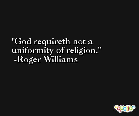 God requireth not a uniformity of religion. -Roger Williams