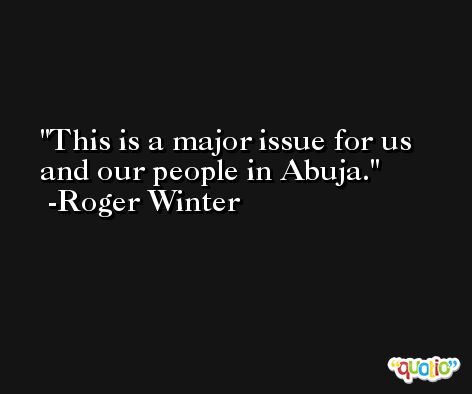 This is a major issue for us and our people in Abuja. -Roger Winter
