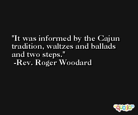 It was informed by the Cajun tradition, waltzes and ballads and two steps. -Rev. Roger Woodard
