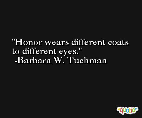 Honor wears different coats to different eyes. -Barbara W. Tuchman