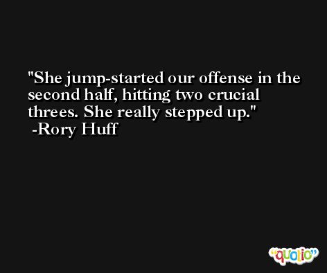 She jump-started our offense in the second half, hitting two crucial threes. She really stepped up. -Rory Huff