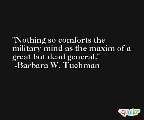Nothing so comforts the military mind as the maxim of a great but dead general. -Barbara W. Tuchman