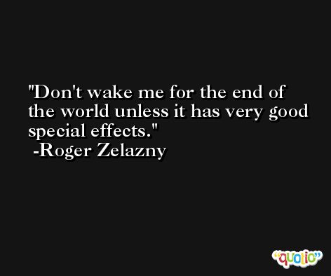 Don't wake me for the end of the world unless it has very good special effects. -Roger Zelazny