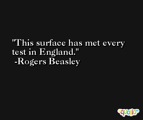 This surface has met every test in England. -Rogers Beasley