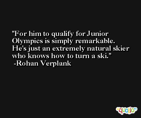 For him to qualify for Junior Olympics is simply remarkable. He's just an extremely natural skier who knows how to turn a ski. -Rohan Verplank
