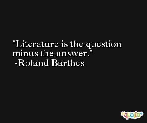 Literature is the question minus the answer. -Roland Barthes