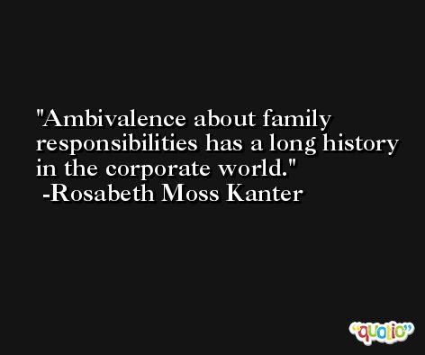 Ambivalence about family responsibilities has a long history in the corporate world. -Rosabeth Moss Kanter