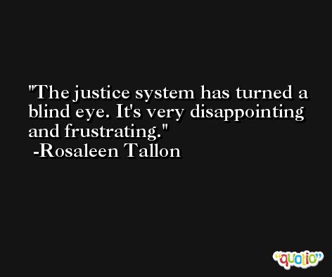 The justice system has turned a blind eye. It's very disappointing and frustrating. -Rosaleen Tallon