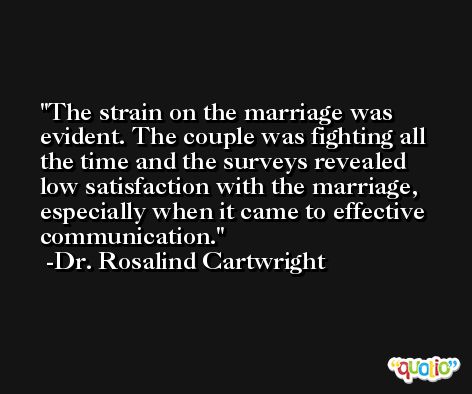 The strain on the marriage was evident. The couple was fighting all the time and the surveys revealed low satisfaction with the marriage, especially when it came to effective communication. -Dr. Rosalind Cartwright