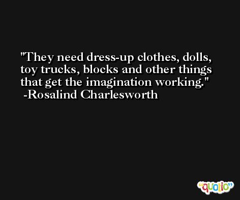 They need dress-up clothes, dolls, toy trucks, blocks and other things that get the imagination working. -Rosalind Charlesworth