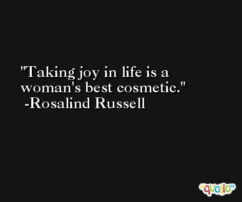 Taking joy in life is a woman's best cosmetic. -Rosalind Russell