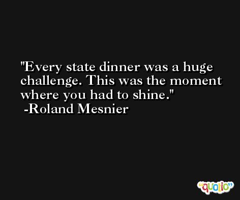 Every state dinner was a huge challenge. This was the moment where you had to shine. -Roland Mesnier