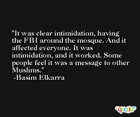 It was clear intimidation, having the FBI around the mosque. And it affected everyone. It was intimidation, and it worked. Some people feel it was a message to other Muslims. -Basim Elkarra