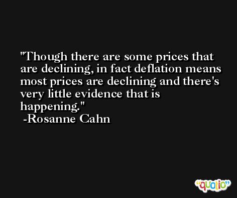 Though there are some prices that are declining, in fact deflation means most prices are declining and there's very little evidence that is happening. -Rosanne Cahn